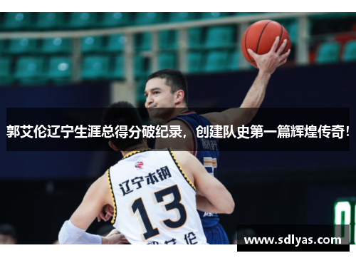 郭艾伦辽宁生涯总得分破纪录,创建队史第一篇辉煌传奇! 郭艾伦辽宁生涯总得分破纪录,创建队史第一篇辉煌传奇!
