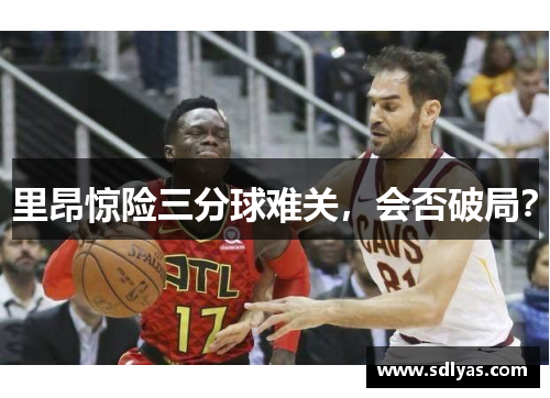 里昂惊险三分球难关,会否破局? 里昂惊险三分球难关,会否破局?